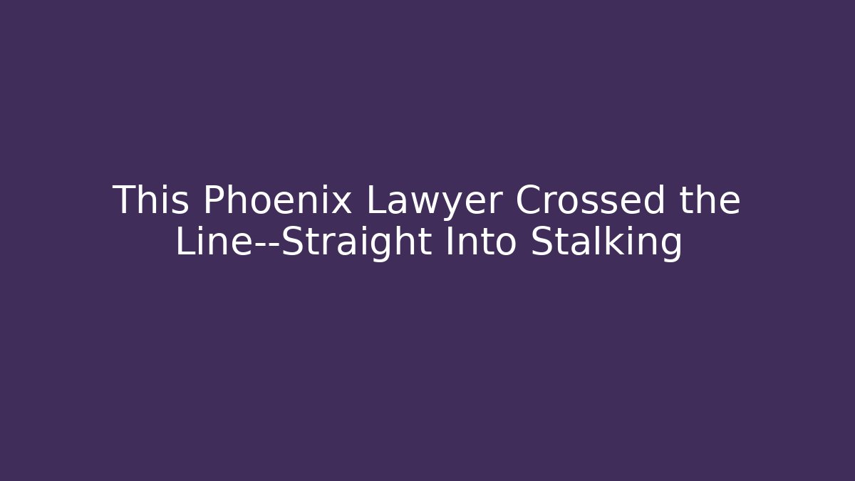 This Phoenix Lawyer Crossed the Line—Straight Into Stalking - WealthxGroup