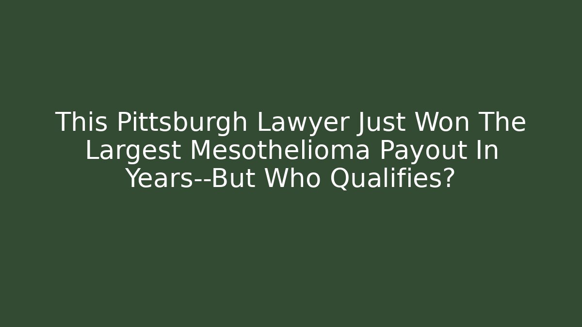 This Pittsburgh Lawyer Just Won The Largest Mesothelioma Payout In Years—But Who Qualifies?