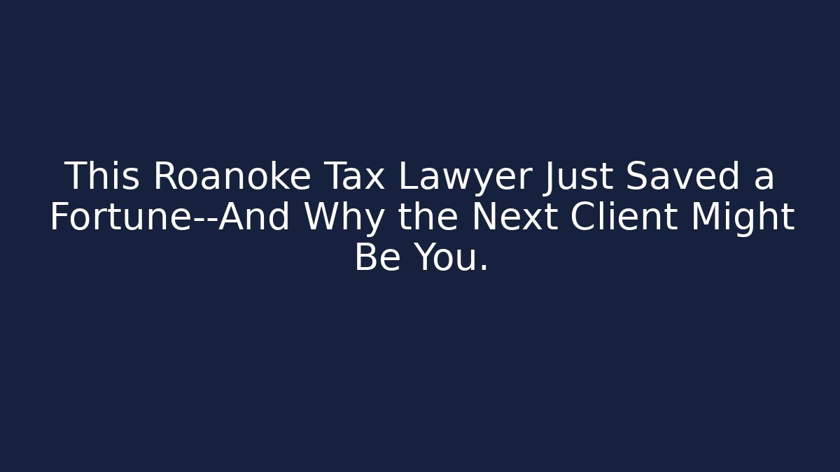This Roanoke Tax Lawyer Just Saved a Fortune—And Why the Next Client Might Be You.