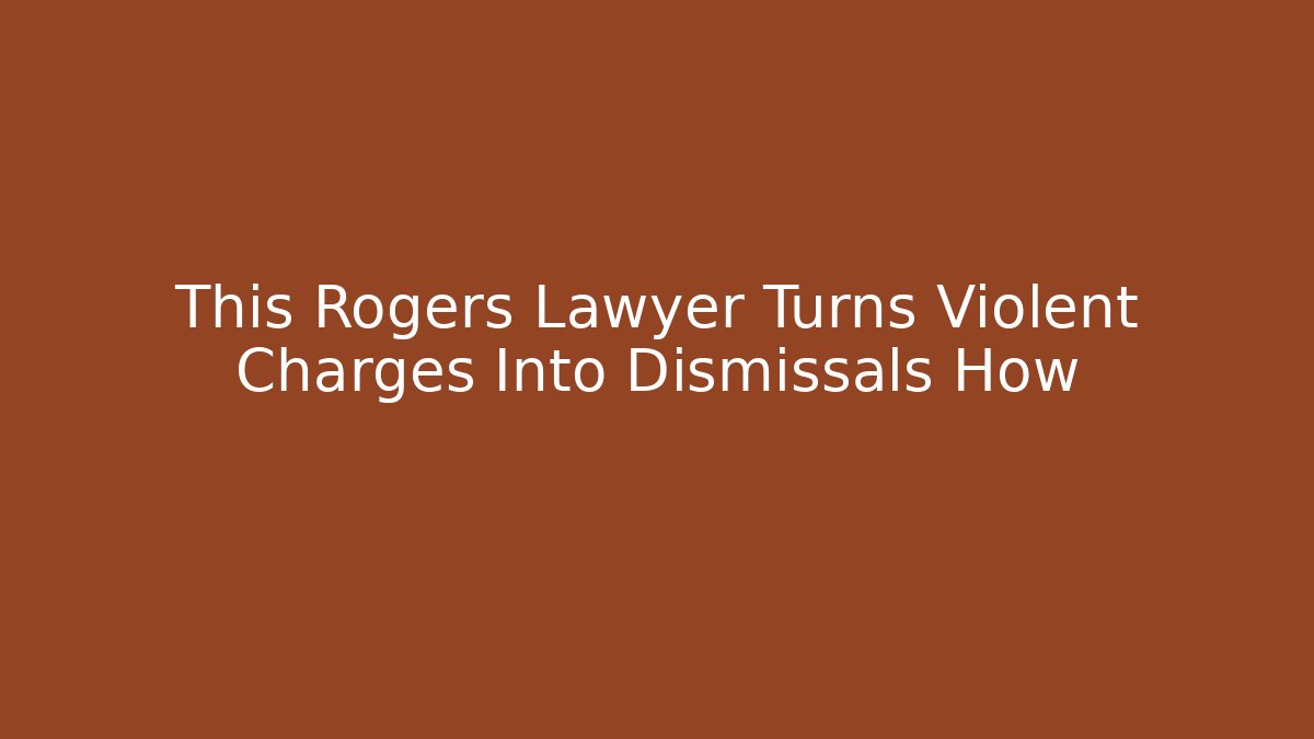 This Rogers Lawyer Turns Violent Charges Into Dismissals How