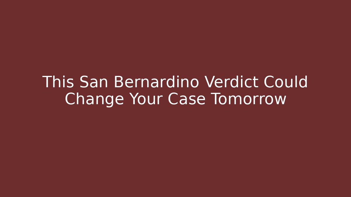 This San Bernardino Verdict Could Change Your Case Tomorrow