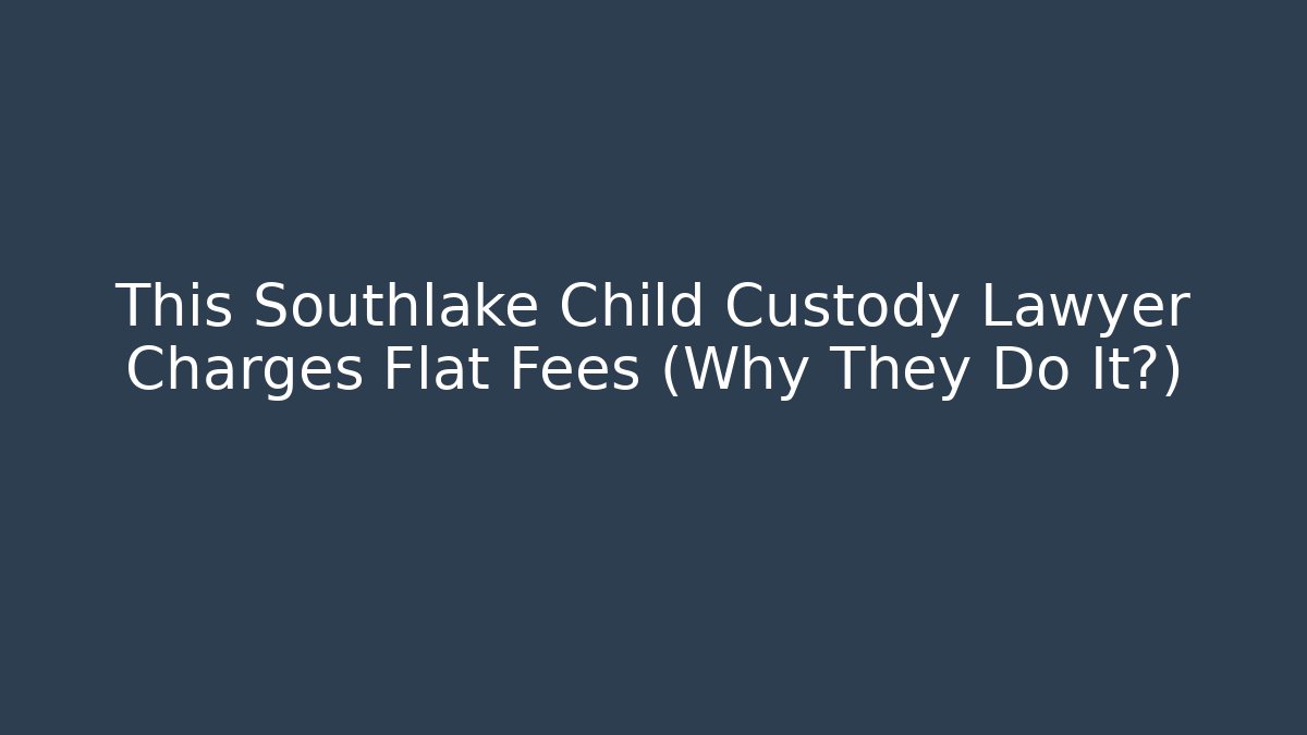 This Southlake Child Custody Lawyer Charges Flat Fees (Why They Do It?)