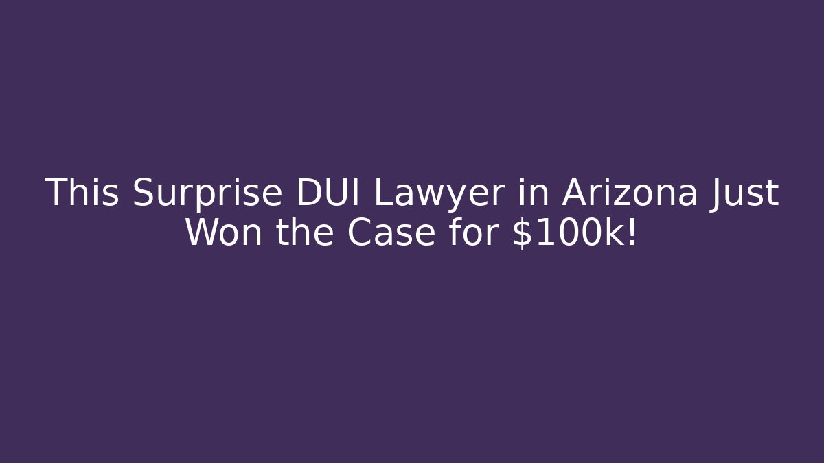 This Surprise DUI Lawyer in Arizona Just Won the Case for $100k!