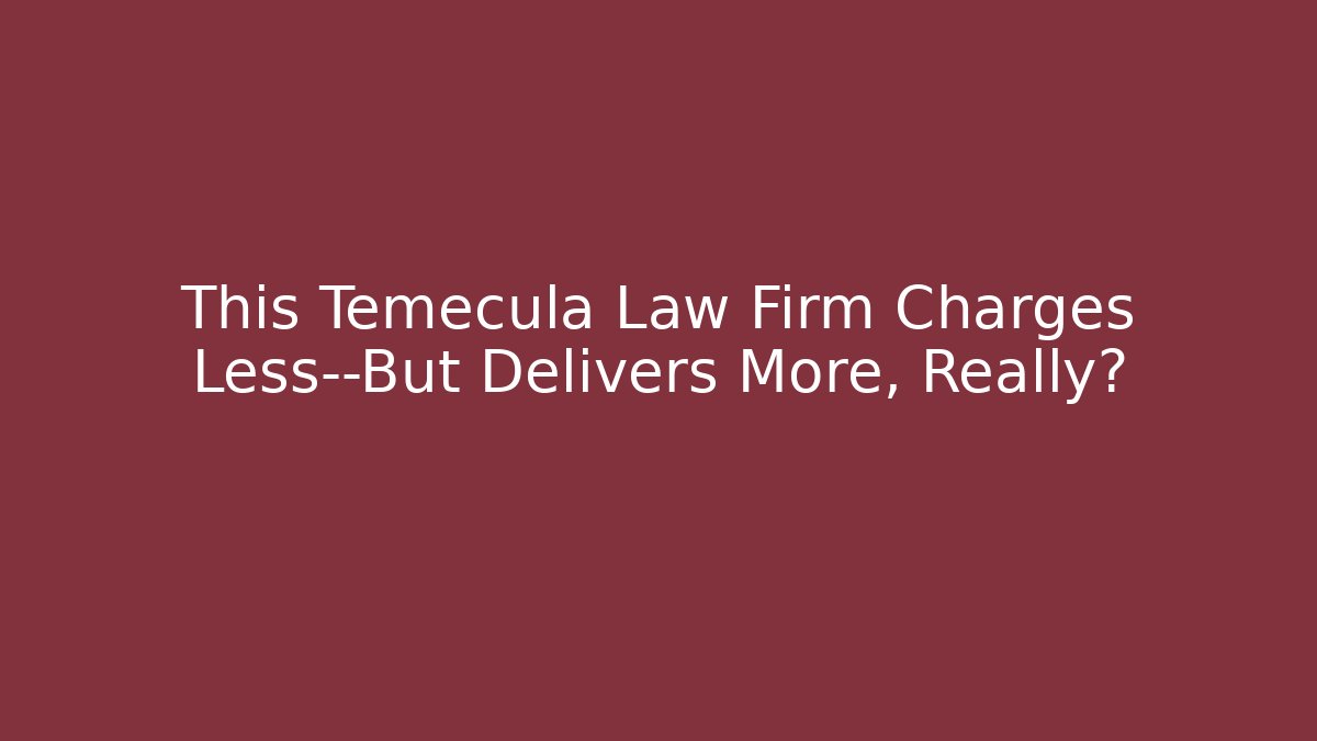 This Temecula Law Firm Charges Less—But Delivers More, Really?