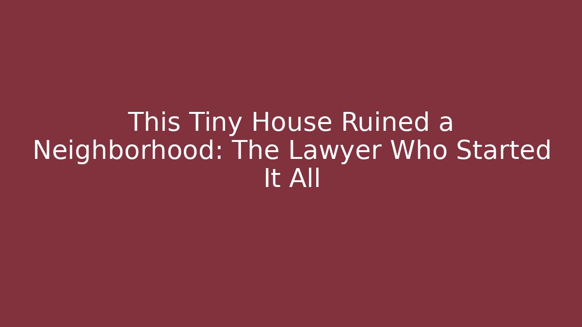 This Tiny House Ruined a Neighborhood: The Lawyer Who Started It All