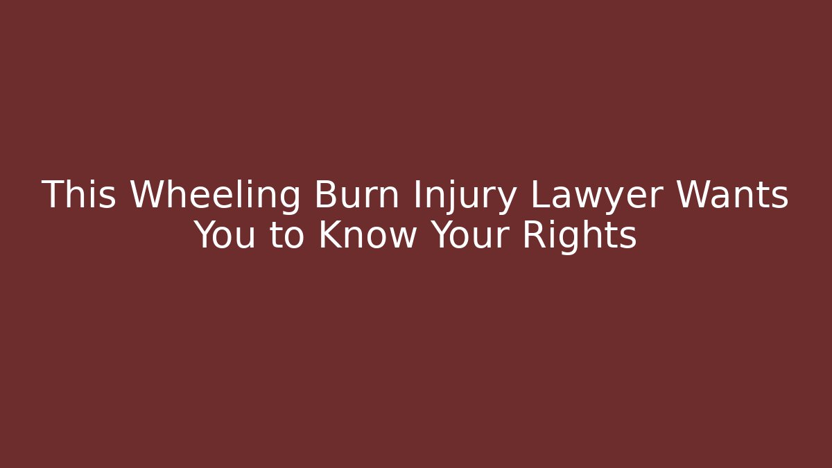 This Wheeling Burn Injury Lawyer Wants You to Know Your Rights