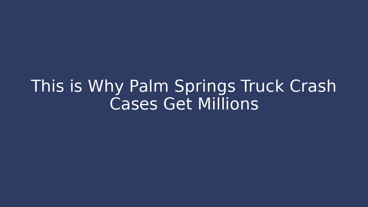 This is Why Palm Springs Truck Crash Cases Get Millions