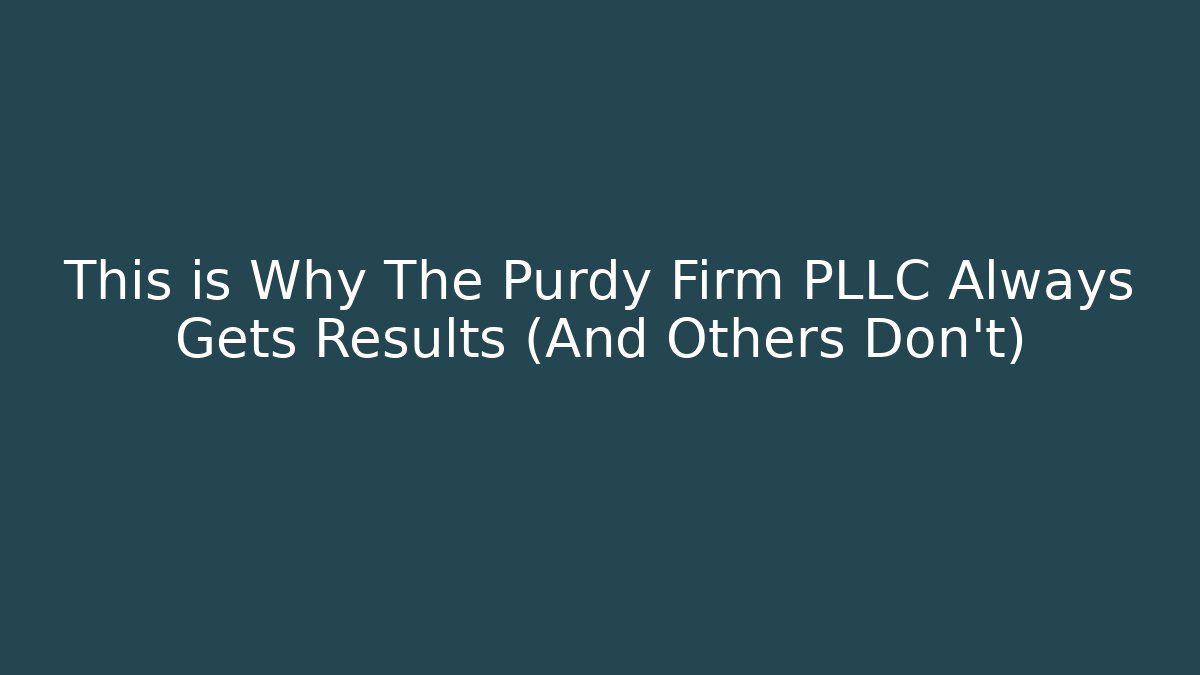 This is Why The Purdy Firm PLLC Always Gets Results (And Others Don't)