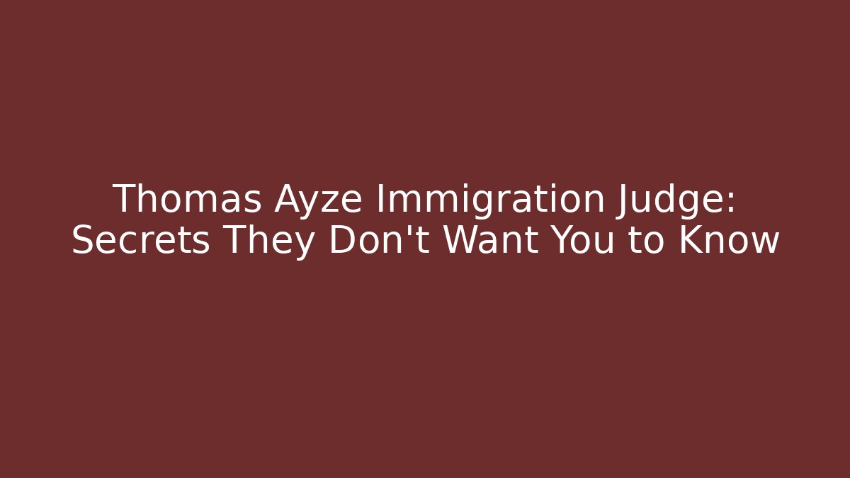 Thomas Ayze Immigration Judge: Secrets They Don’t Want You to Know