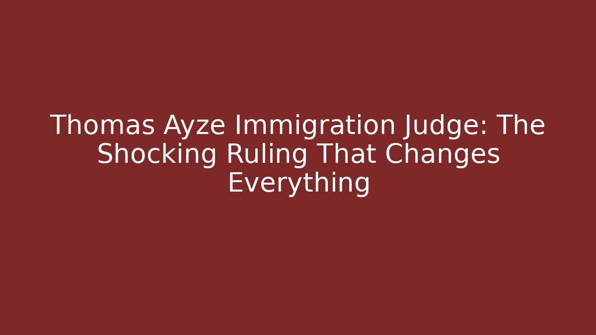 Thomas Ayze Immigration Judge: The Shocking Ruling That Changes Everything