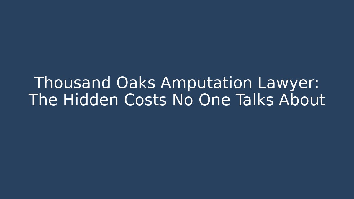 Thousand Oaks Amputation Lawyer: The Hidden Costs No One Talks About