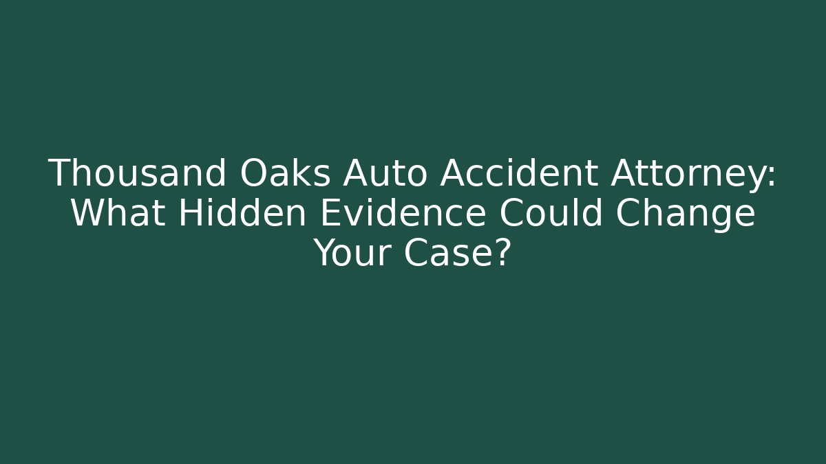 Thousand Oaks Auto Accident Attorney: What Hidden Evidence Could Change Your Case?