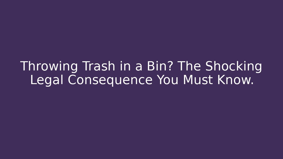 Throwing Trash in a Bin? The Shocking Legal Consequence You Must Know.