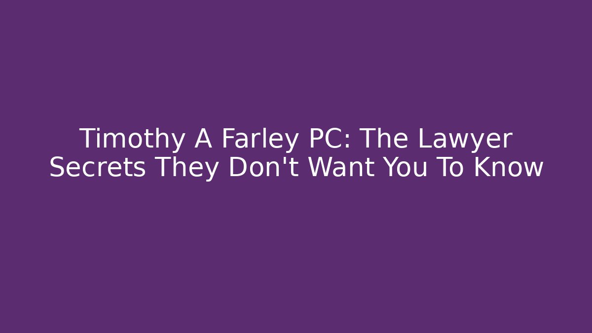 Timothy A Farley PC: The Lawyer Secrets They Don’t Want You To Know