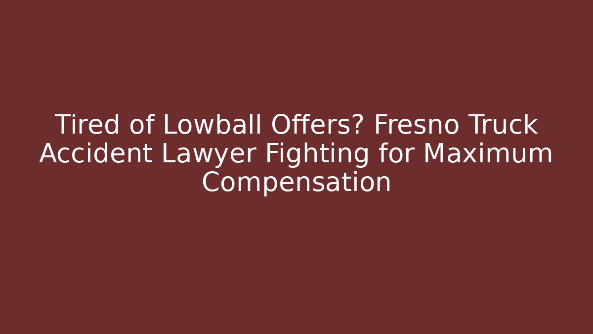 Tired of Lowball Offers? Fresno Truck Accident Lawyer Fighting for Maximum Compensation