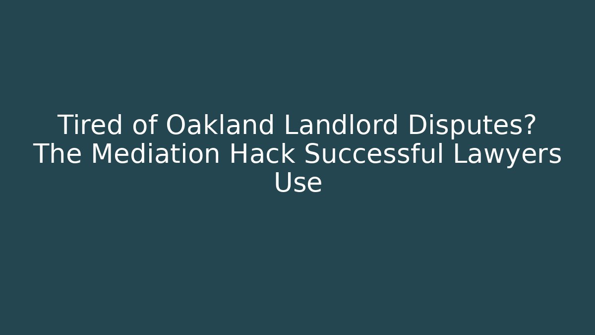 Tired of Oakland Landlord Disputes? The Mediation Hack Successful Lawyers Use