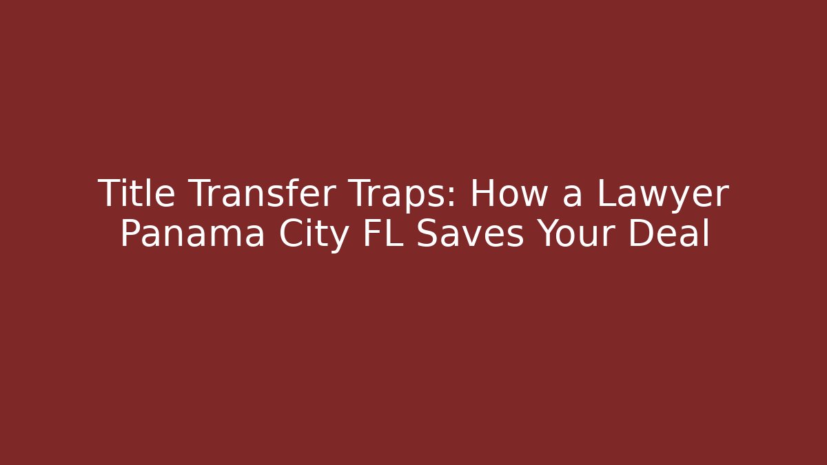Title Transfer Traps: How a Lawyer Panama City FL Saves Your Deal