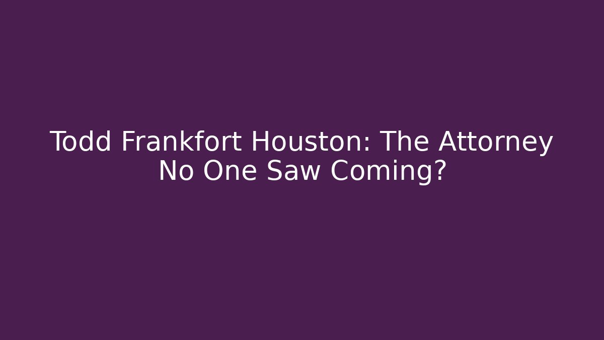 Todd Frankfort Houston: The Attorney No One Saw Coming?