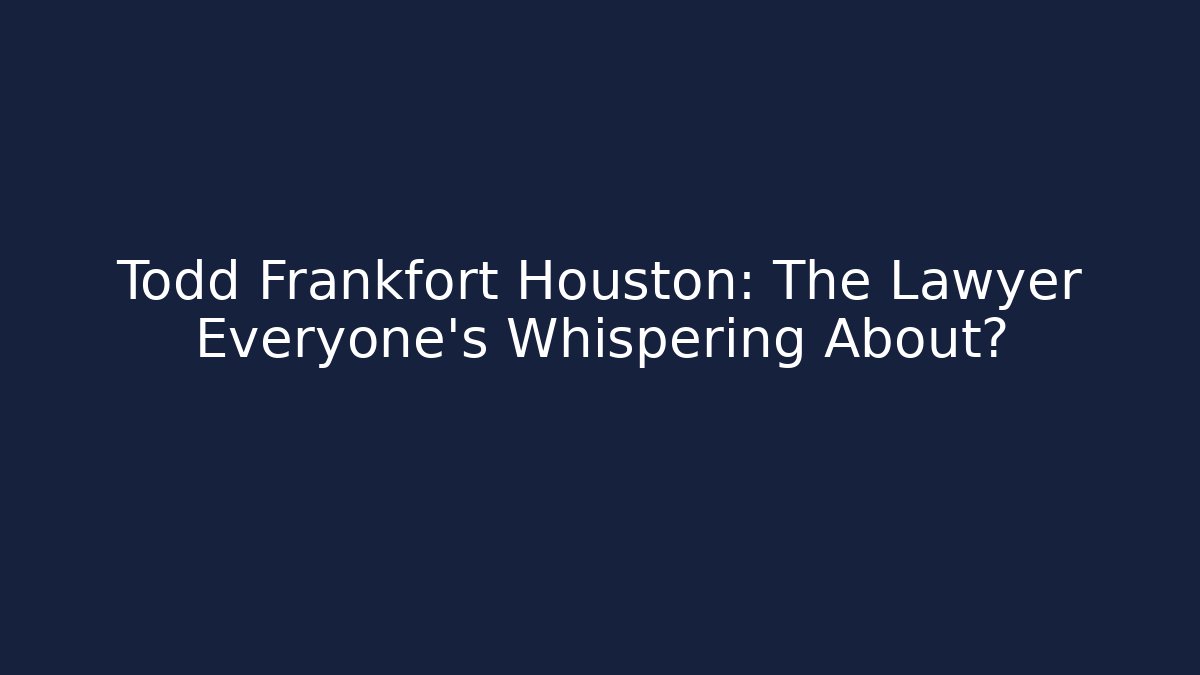 Todd Frankfort Houston: The Lawyer Everyone’s Whispering About?