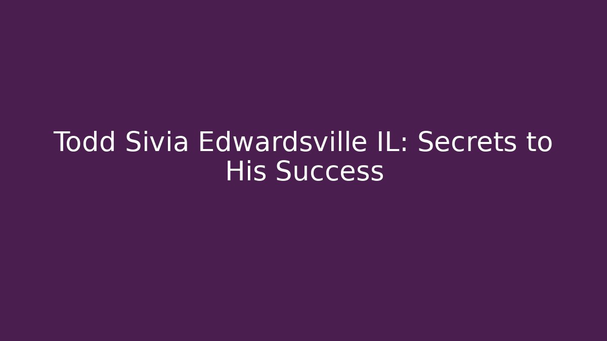 Todd Sivia Edwardsville IL: Secrets to His Success
