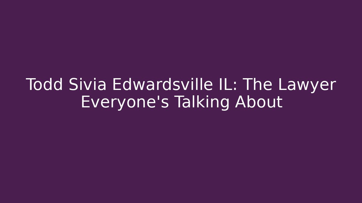 Todd Sivia Edwardsville IL: The Lawyer Everyone’s Talking About
