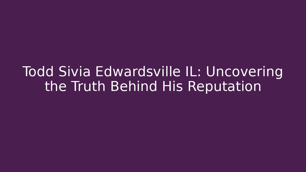 Todd Sivia Edwardsville IL: Uncovering the Truth Behind His Reputation