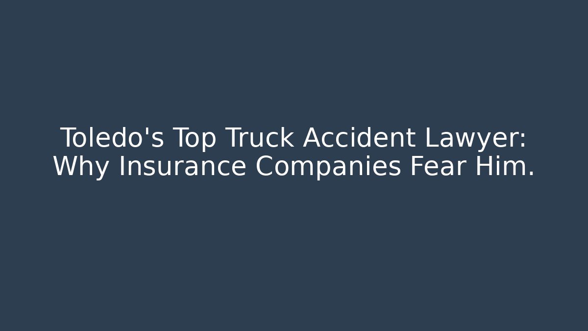 Toledo’s Top Truck Accident Lawyer: Why Insurance Companies Fear Him.