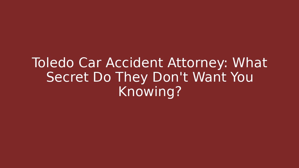 Toledo Car Accident Attorney: What Secret Do They Don’t Want You Knowing?