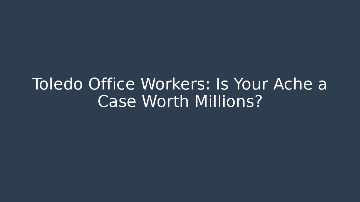 Toledo Office Workers: Is Your Ache a Case Worth Millions? - WealthxGroup