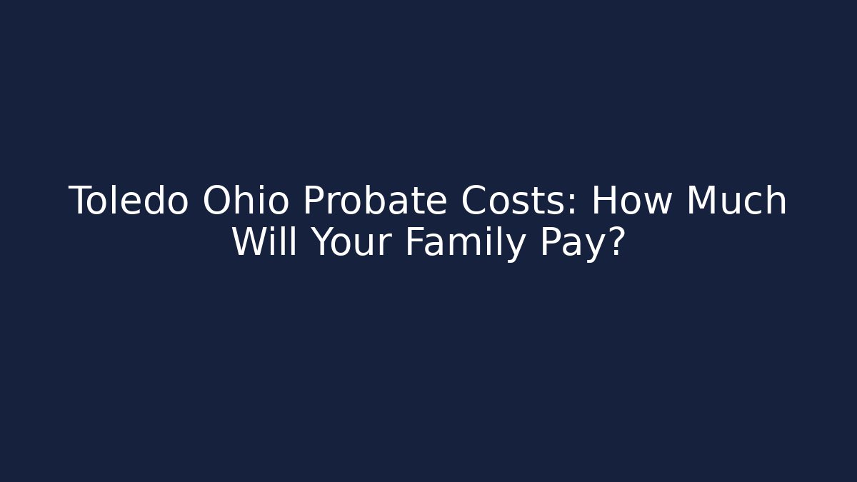 Toledo Ohio Probate Costs: How Much Will Your Family Pay?