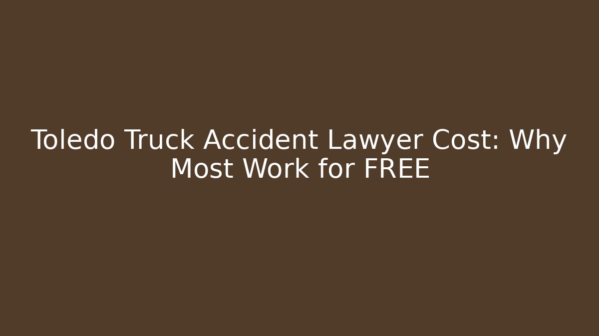 Toledo Truck Accident Lawyer Cost: Why Most Work for FREE