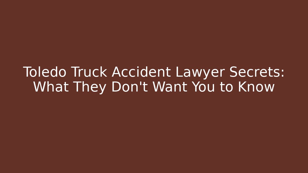Toledo Truck Accident Lawyer Secrets: What They Don’t Want You to Know