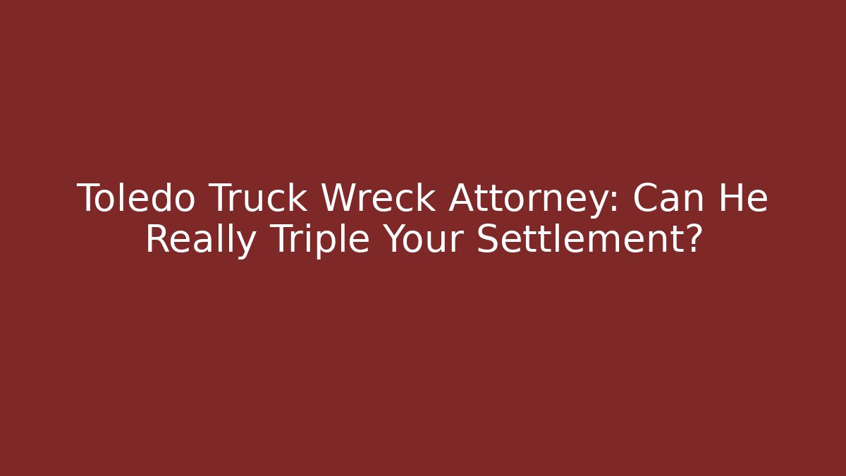 Toledo Truck Wreck Attorney: Can He Really Triple Your Settlement?