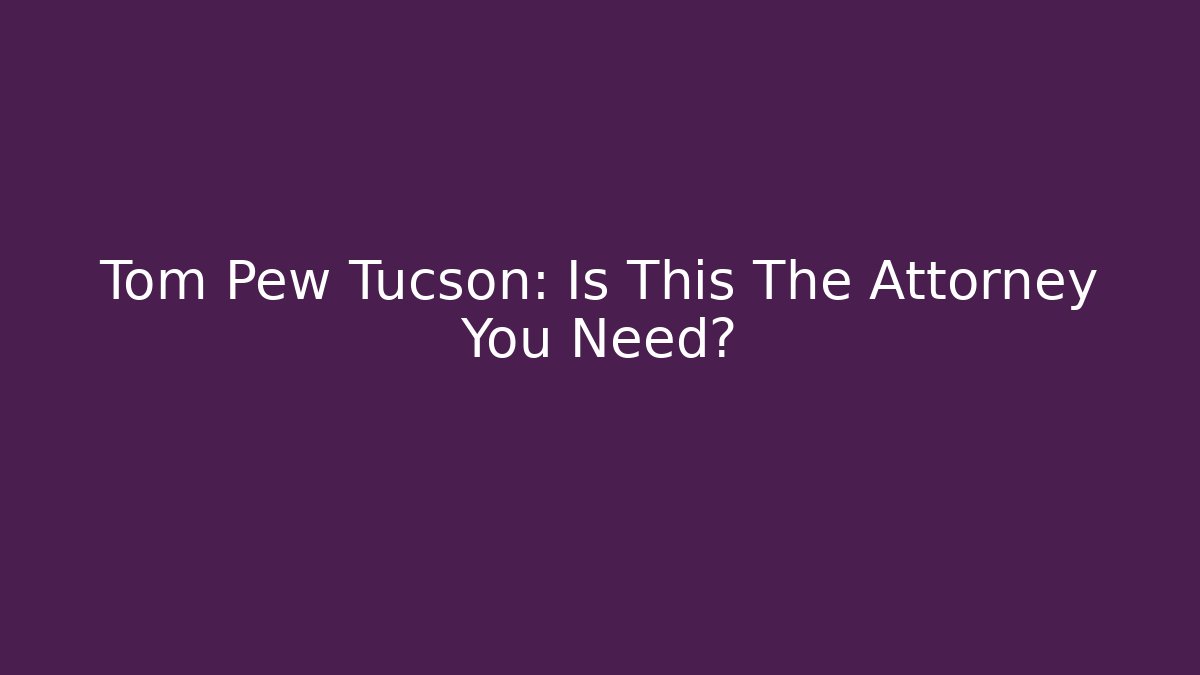 Tom Pew Tucson: Is This The Attorney You Need?