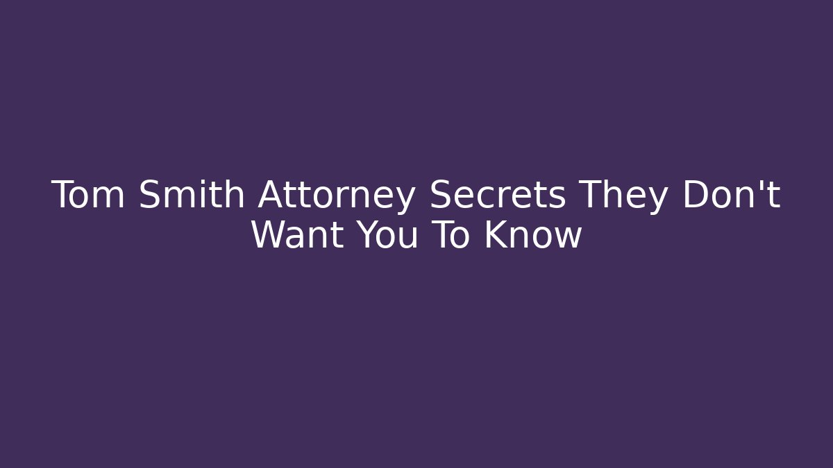 Tom Smith Attorney Secrets They Don't Want You To Know