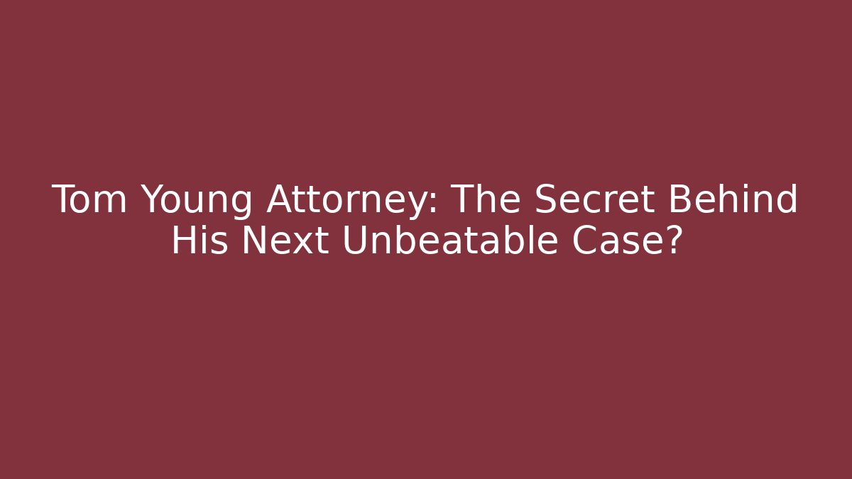 Tom Young Attorney: The Secret Behind His Next Unbeatable Case?
