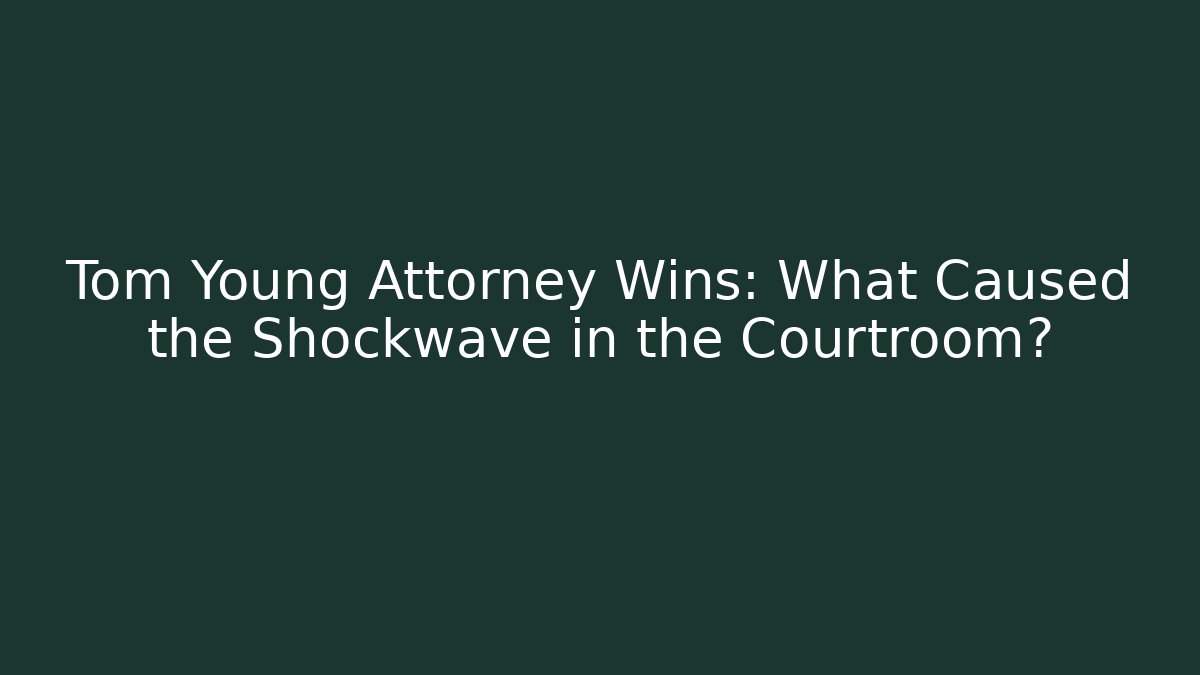 Tom Young Attorney Wins: What Caused the Shockwave in the Courtroom?
