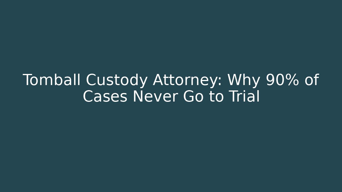 Tomball Custody Attorney: Why 90% of Cases Never Go to Trial