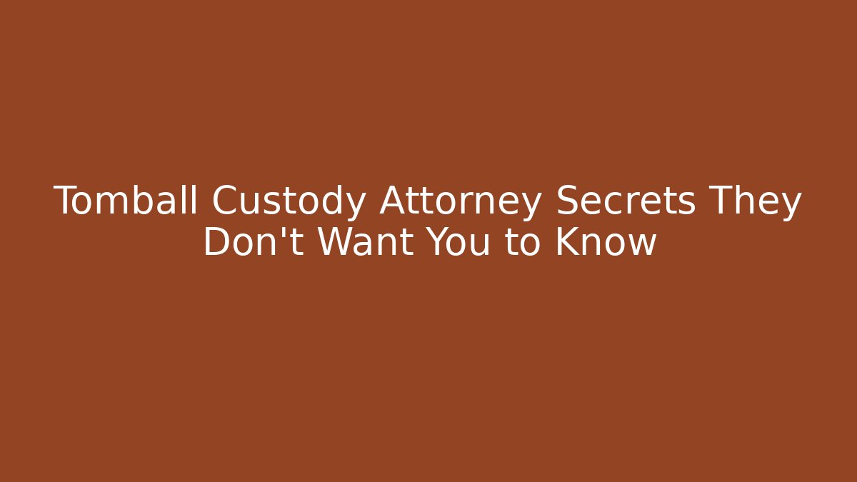 Tomball Custody Attorney Secrets They Don’t Want You to Know