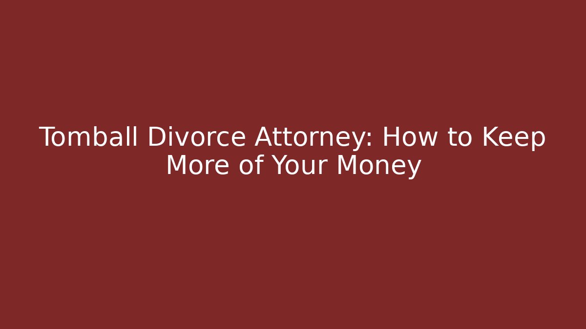 Tomball Divorce Attorney: How to Keep More of Your Money