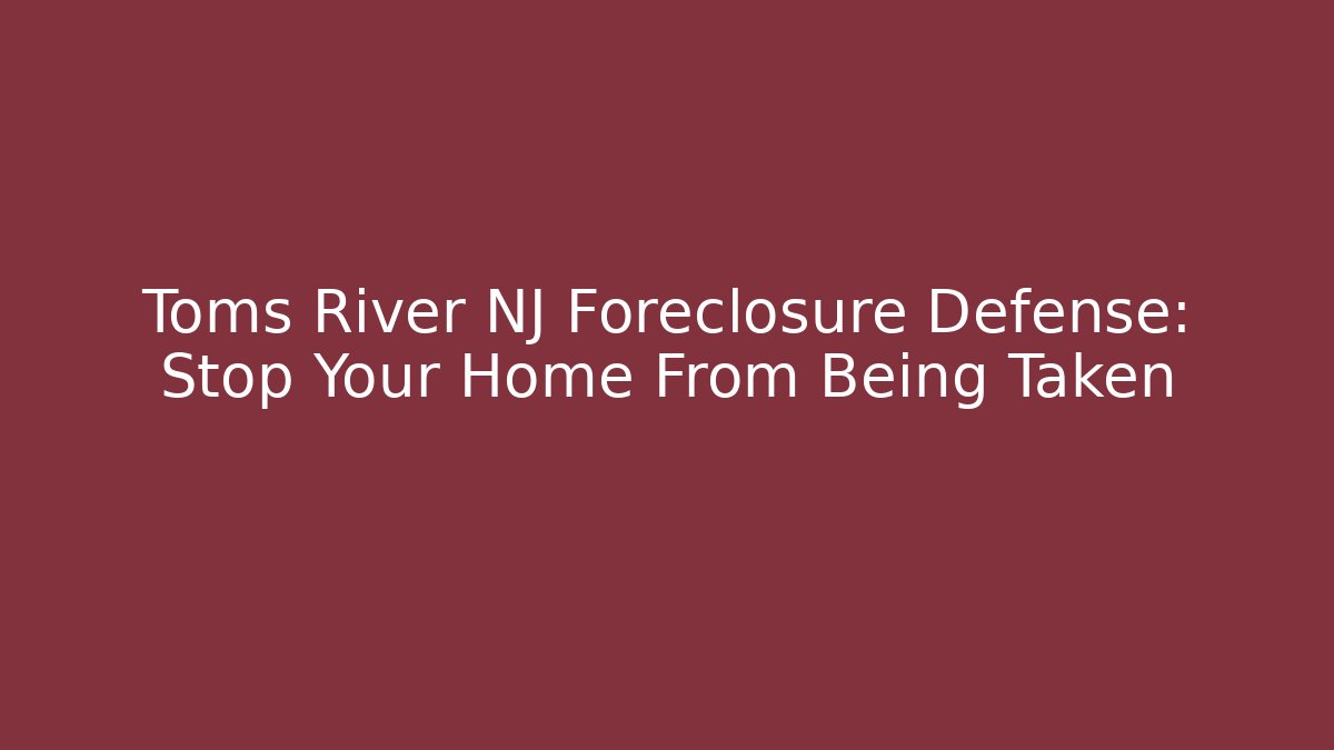 Toms River NJ Foreclosure Defense: Stop Your Home From Being Taken