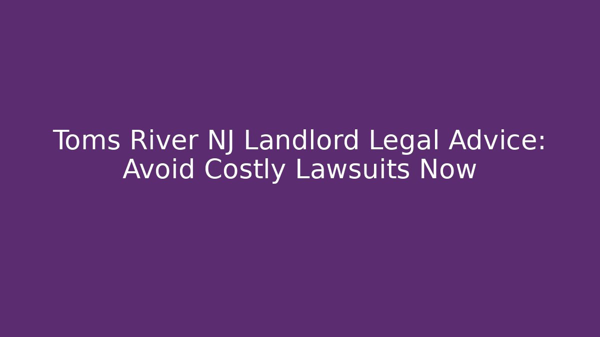 Toms River NJ Landlord Legal Advice: Avoid Costly Lawsuits Now