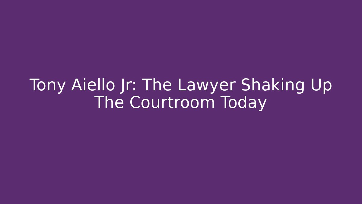 Tony Aiello Jr: The Lawyer Shaking Up The Courtroom Today - WealthxGroup