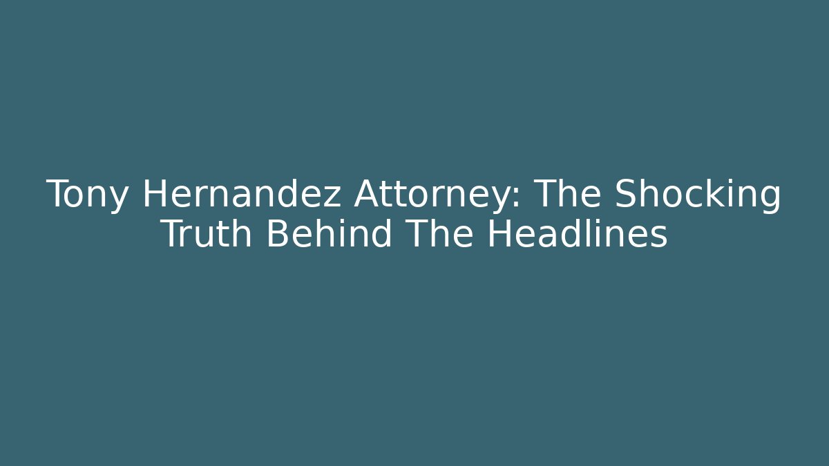 Tony Hernandez Attorney: The Shocking Truth Behind The Headlines - WealthxGroup