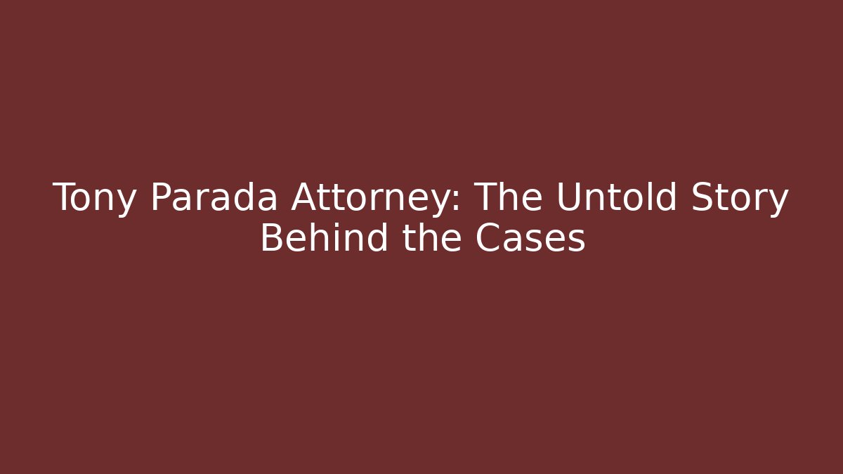 Tony Parada Attorney: The Untold Story Behind the Cases