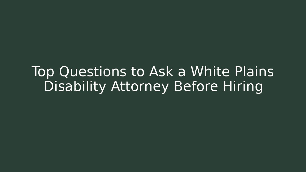 Top  Questions to Ask a White Plains Disability Attorney Before Hiring