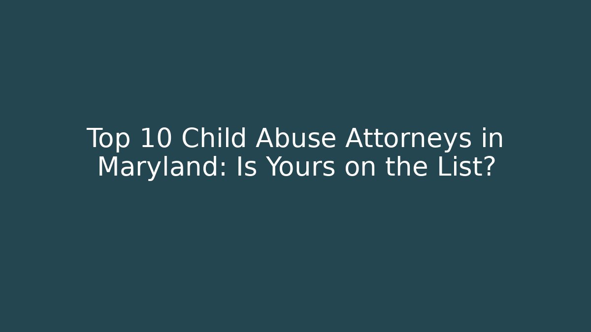 Top 10 Child Abuse Attorneys in Maryland: Is Yours on the List?