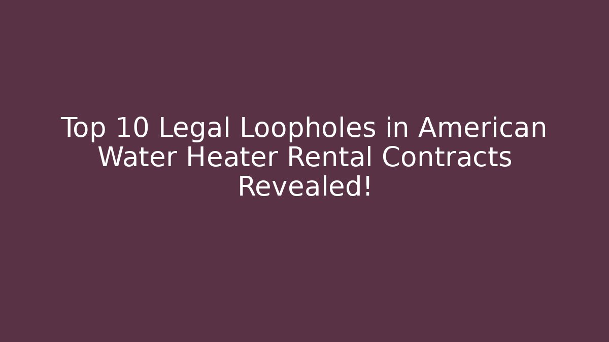 Top 10 Legal Loopholes in American Water Heater Rental Contracts Revealed!
