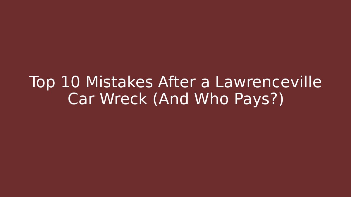 Top 10 Mistakes After a Lawrenceville Car Wreck (And Who Pays?)