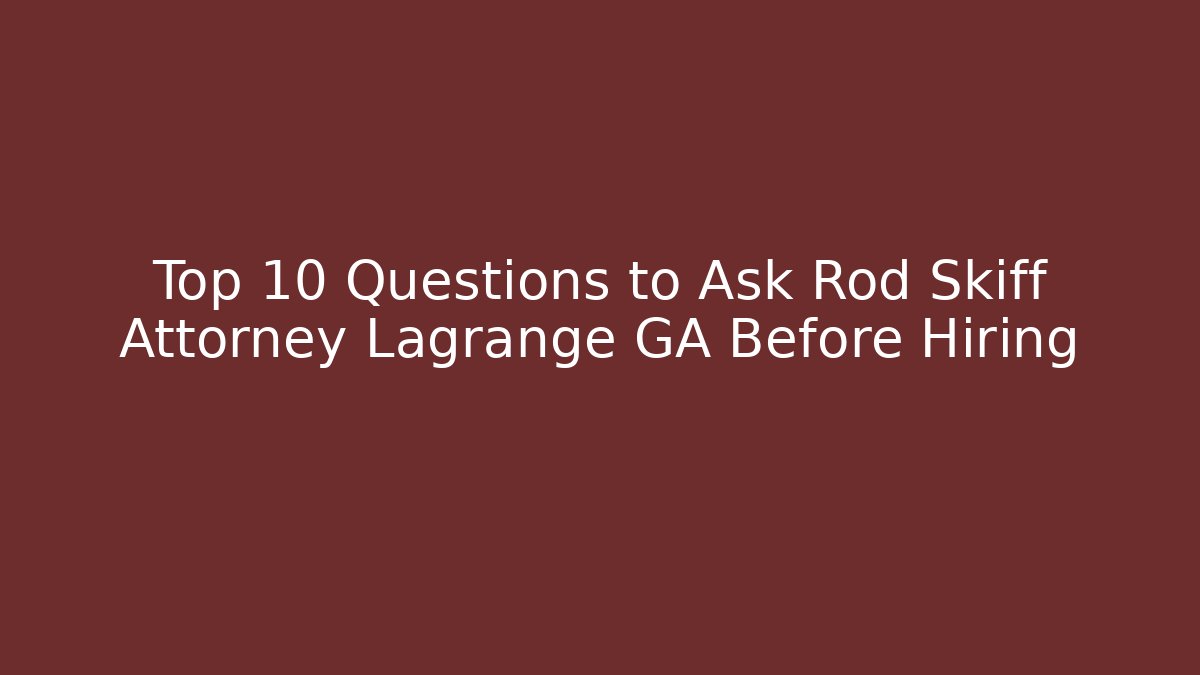Top 10 Questions to Ask Rod Skiff Attorney Lagrange GA Before Hiring